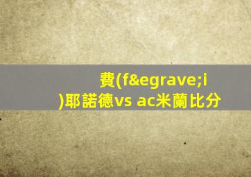 費(fèi)耶諾德vs ac米蘭比分